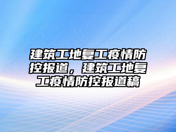 建筑工地復工疫情防控報道，建筑工地復工疫情防控報道稿