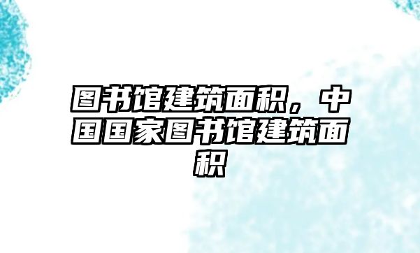 圖書館建筑面積，中國國家圖書館建筑面積