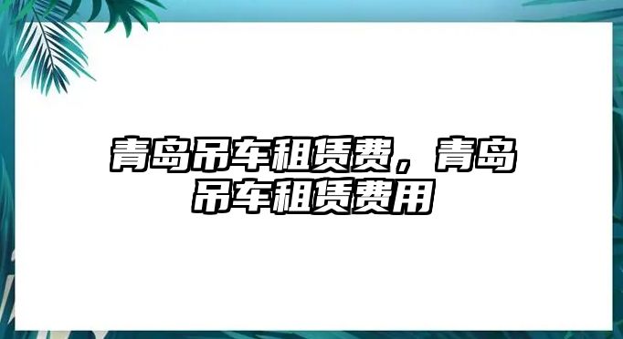 青島吊車租賃費(fèi)，青島吊車租賃費(fèi)用