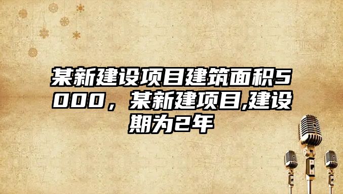 某新建設項目建筑面積5000，某新建項目,建設期為2年