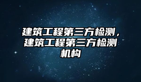 建筑工程第三方檢測，建筑工程第三方檢測機構