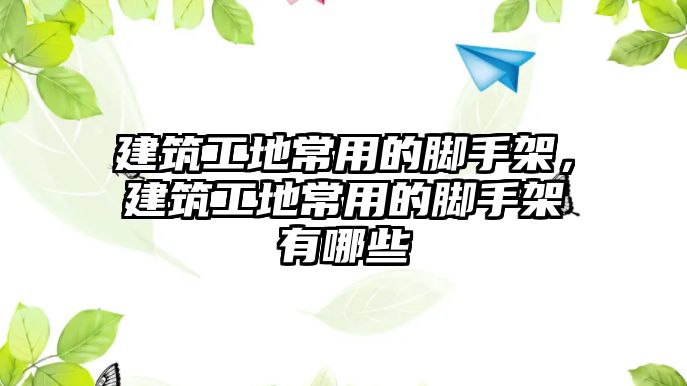 建筑工地常用的腳手架，建筑工地常用的腳手架有哪些