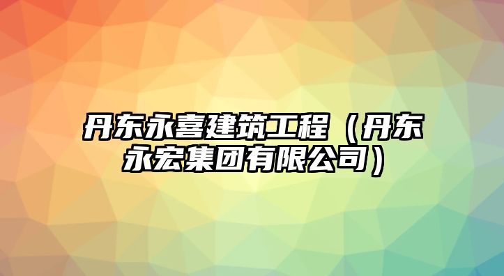 丹東永喜建筑工程（丹東永宏集團(tuán)有限公司）