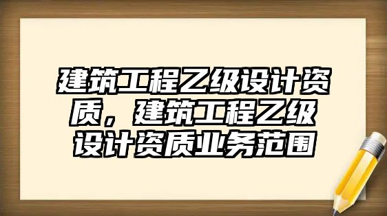 建筑工程乙級(jí)設(shè)計(jì)資質(zhì)，建筑工程乙級(jí)設(shè)計(jì)資質(zhì)業(yè)務(wù)范圍