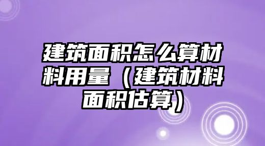 建筑面積怎么算材料用量（建筑材料面積估算）