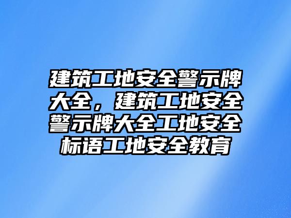 建筑工地安全警示牌大全，建筑工地安全警示牌大全工地安全標(biāo)語工地安全教育