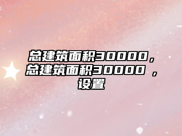 總建筑面積30000，總建筑面積30000㎡,設置