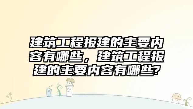 建筑工程報建的主要內(nèi)容有哪些，建筑工程報建的主要內(nèi)容有哪些?