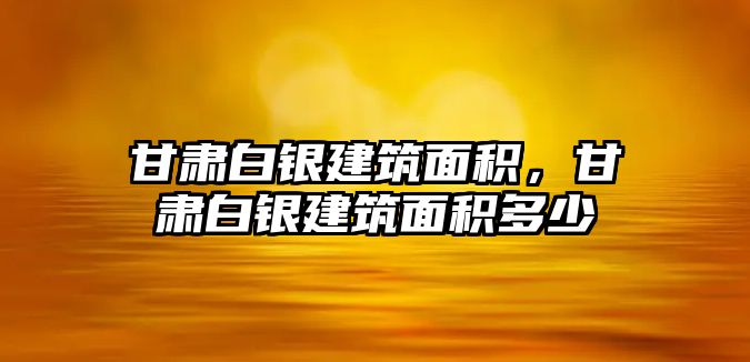 甘肅白銀建筑面積，甘肅白銀建筑面積多少