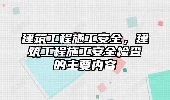 建筑工程施工安全，建筑工程施工安全檢查的主要內(nèi)容