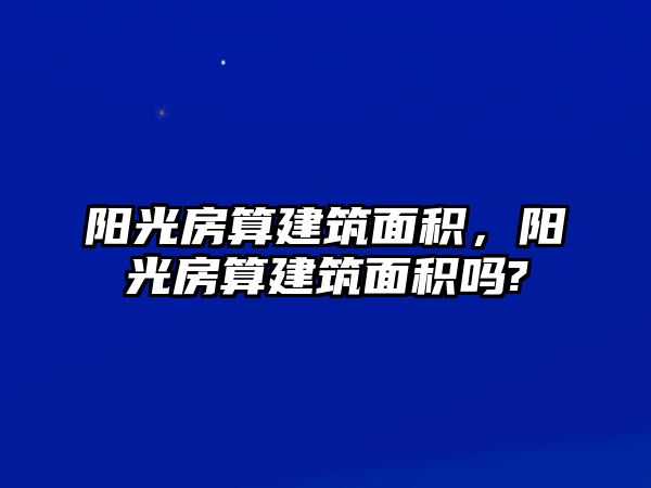 陽光房算建筑面積，陽光房算建筑面積嗎?