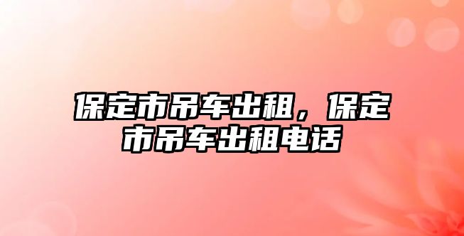 保定市吊車出租，保定市吊車出租電話