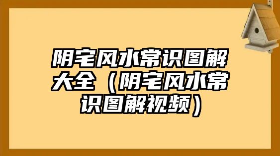 陰宅風(fēng)水常識(shí)圖解大全（陰宅風(fēng)水常識(shí)圖解視頻）