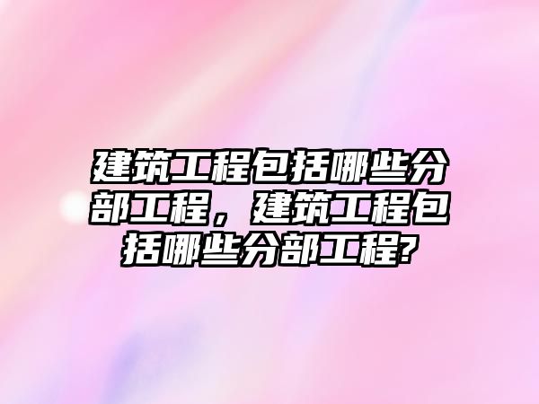 建筑工程包括哪些分部工程，建筑工程包括哪些分部工程?