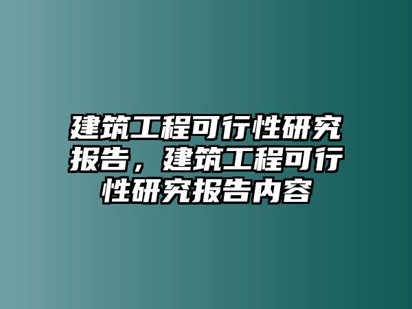 建筑工程可行性研究報告，建筑工程可行性研究報告內(nèi)容