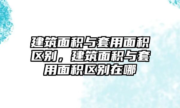 建筑面積與套用面積區(qū)別，建筑面積與套用面積區(qū)別在哪