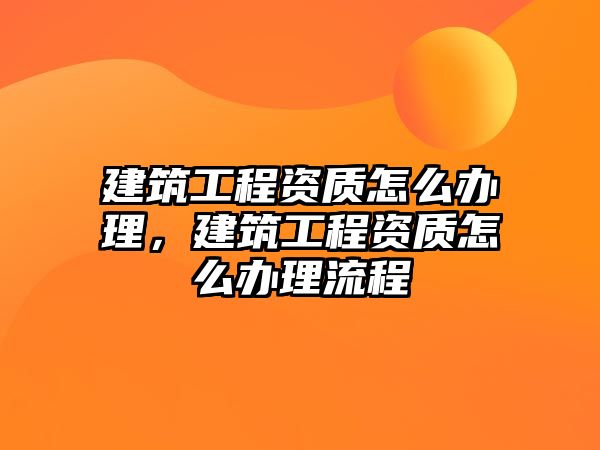 建筑工程資質怎么辦理，建筑工程資質怎么辦理流程