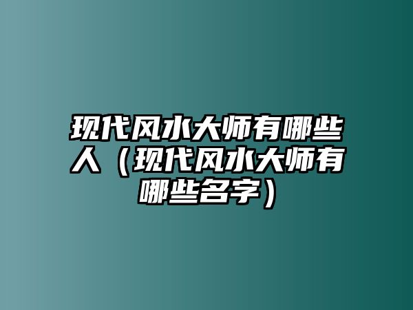 現(xiàn)代風(fēng)水大師有哪些人（現(xiàn)代風(fēng)水大師有哪些名字）