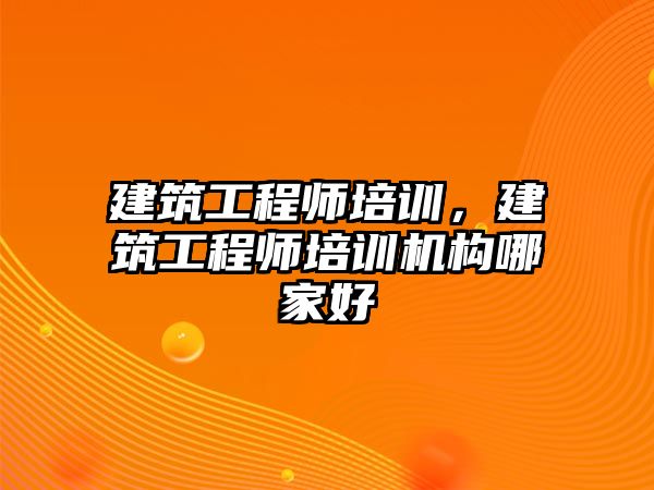 建筑工程師培訓(xùn)，建筑工程師培訓(xùn)機構(gòu)哪家好