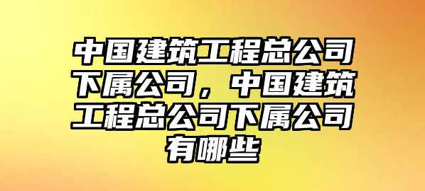 中國建筑工程總公司下屬公司，中國建筑工程總公司下屬公司有哪些