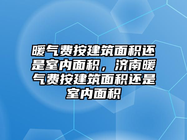 暖氣費按建筑面積還是室內面積，濟南暖氣費按建筑面積還是室內面積