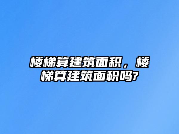 樓梯算建筑面積，樓梯算建筑面積嗎?