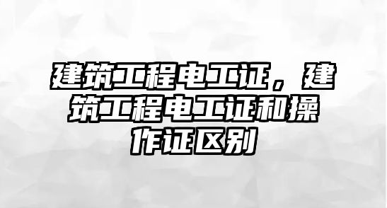 建筑工程電工證，建筑工程電工證和操作證區(qū)別