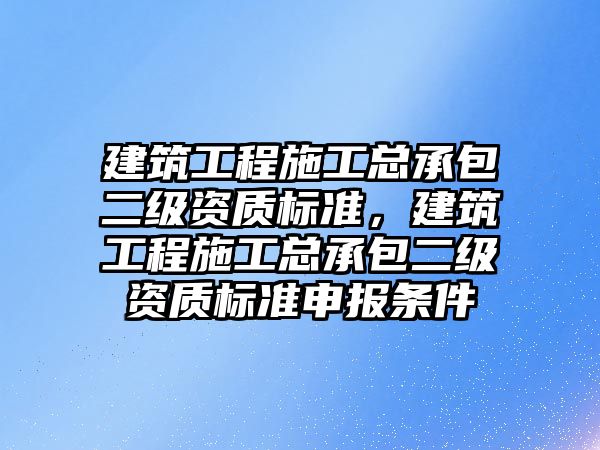 建筑工程施工總承包二級資質標準，建筑工程施工總承包二級資質標準申報條件