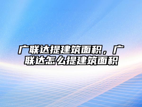 廣聯(lián)達(dá)提建筑面積，廣聯(lián)達(dá)怎么提建筑面積