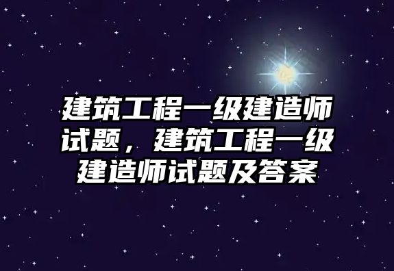 建筑工程一級建造師試題，建筑工程一級建造師試題及答案