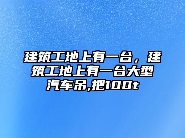 建筑工地上有一臺，建筑工地上有一臺大型汽車吊,把100t