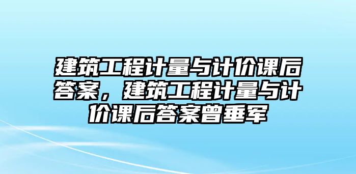 建筑工程計(jì)量與計(jì)價(jià)課后答案，建筑工程計(jì)量與計(jì)價(jià)課后答案曾垂軍