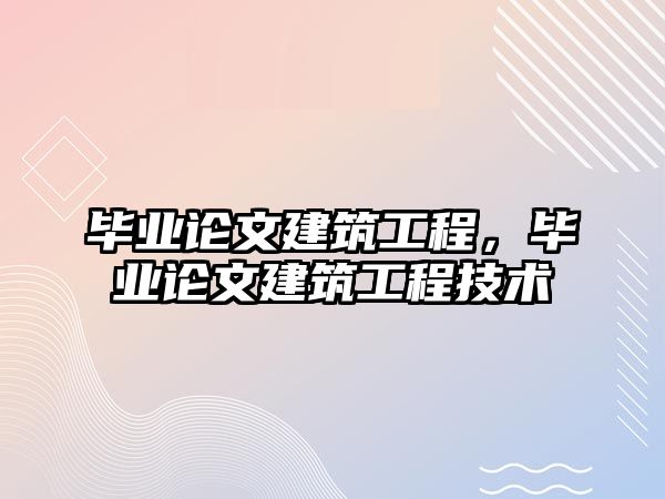 畢業(yè)論文建筑工程，畢業(yè)論文建筑工程技術