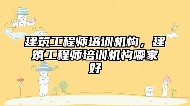 建筑工程師培訓機構(gòu)，建筑工程師培訓機構(gòu)哪家好