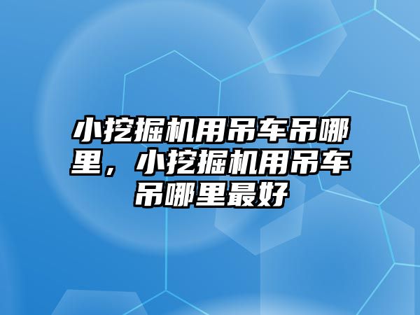 小挖掘機用吊車吊哪里，小挖掘機用吊車吊哪里最好