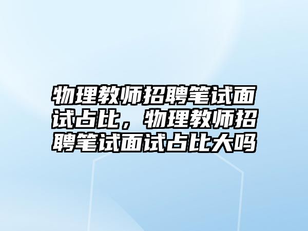 物理教師招聘筆試面試占比，物理教師招聘筆試面試占比大嗎