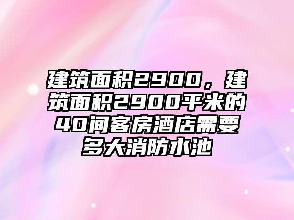 建筑面積2900，建筑面積2900平米的40間客房酒店需要多大消防水池