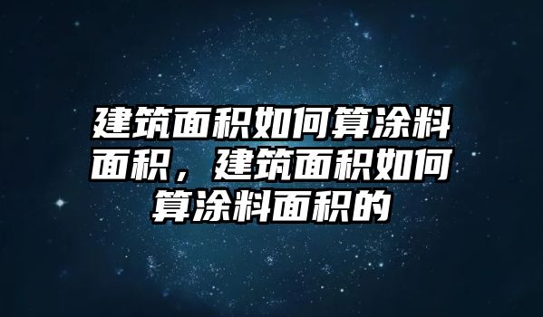 建筑面積如何算涂料面積，建筑面積如何算涂料面積的