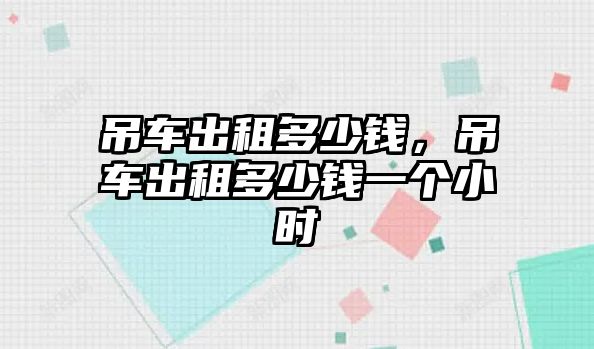 吊車出租多少錢，吊車出租多少錢一個(gè)小時(shí)