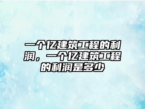 一個(gè)億建筑工程的利潤，一個(gè)億建筑工程的利潤是多少