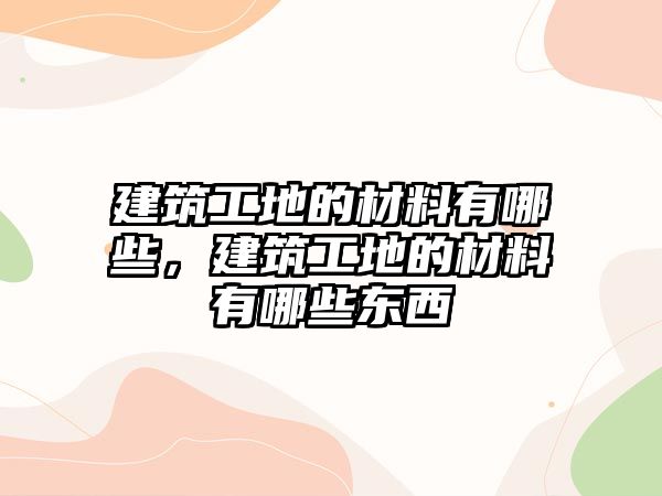 建筑工地的材料有哪些，建筑工地的材料有哪些東西