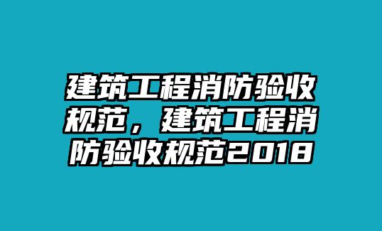 建筑工程消防驗(yàn)收規(guī)范，建筑工程消防驗(yàn)收規(guī)范2018