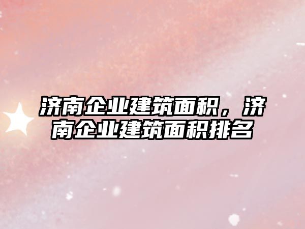 濟南企業(yè)建筑面積，濟南企業(yè)建筑面積排名