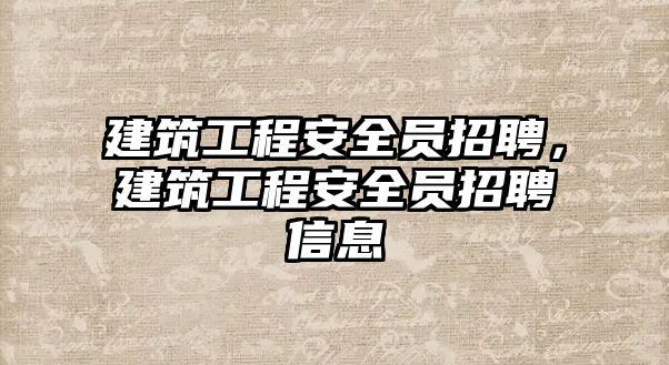 建筑工程安全員招聘，建筑工程安全員招聘信息