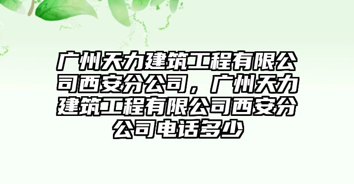 廣州天力建筑工程有限公司西安分公司，廣州天力建筑工程有限公司西安分公司電話多少