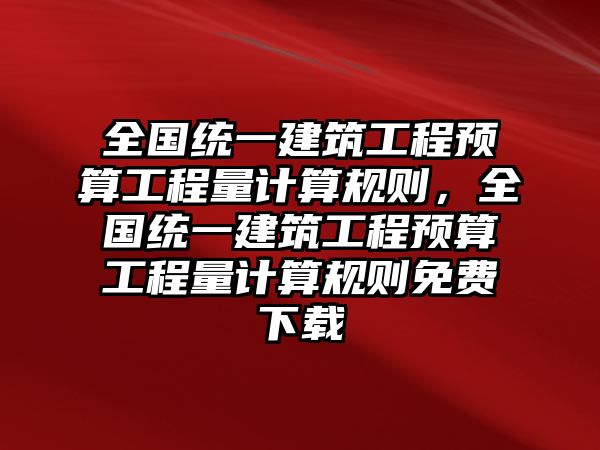 全國統(tǒng)一建筑工程預算工程量計算規(guī)則，全國統(tǒng)一建筑工程預算工程量計算規(guī)則免費下載