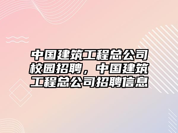 中國建筑工程總公司校園招聘，中國建筑工程總公司招聘信息