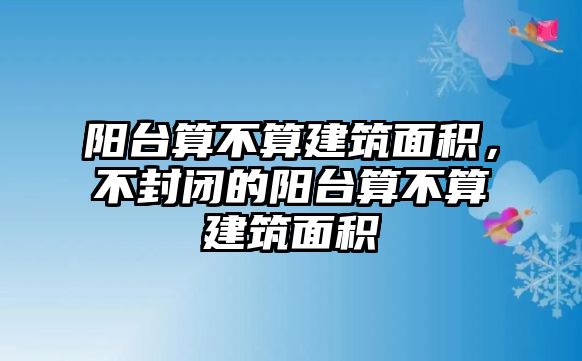 陽(yáng)臺(tái)算不算建筑面積，不封閉的陽(yáng)臺(tái)算不算建筑面積