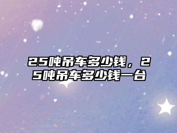 25噸吊車多少錢，25噸吊車多少錢一臺