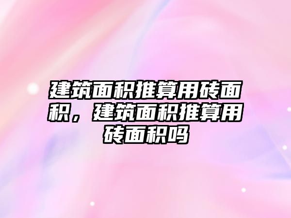 建筑面積推算用磚面積，建筑面積推算用磚面積嗎